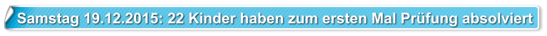 Samstag 19.12.2015: 22 Kinder haben zum ersten Mal Prüfung absolviert